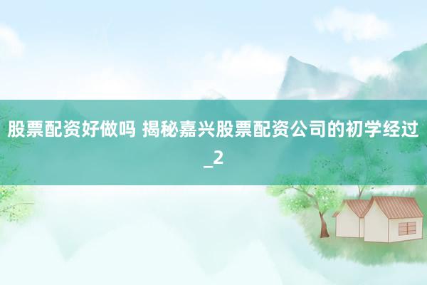 股票配资好做吗 揭秘嘉兴股票配资公司的初学经过_2