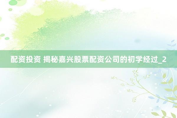 配资投资 揭秘嘉兴股票配资公司的初学经过_2