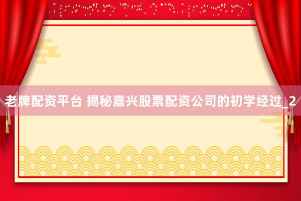 老牌配资平台 揭秘嘉兴股票配资公司的初学经过_2