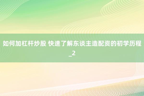 如何加杠杆炒股 快速了解东谈主造配资的初学历程_2