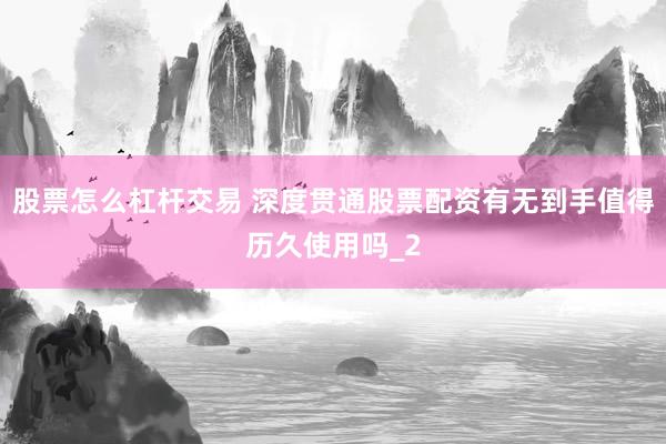 股票怎么杠杆交易 深度贯通股票配资有无到手值得历久使用吗_2