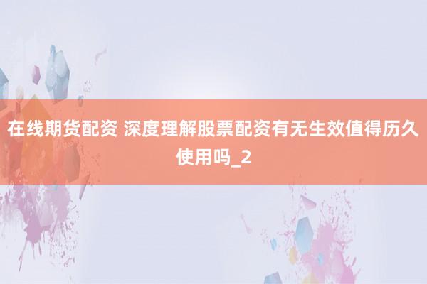 在线期货配资 深度理解股票配资有无生效值得历久使用吗_2