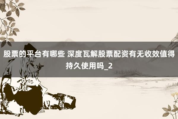 股票的平台有哪些 深度瓦解股票配资有无收效值得持久使用吗_2