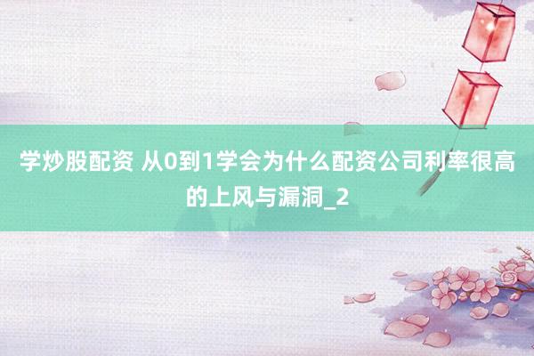 学炒股配资 从0到1学会为什么配资公司利率很高的上风与漏洞_2