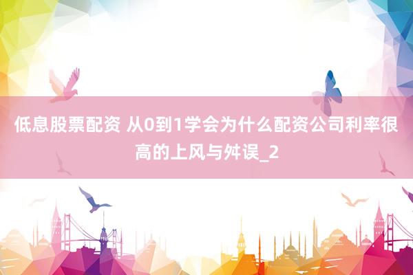 低息股票配资 从0到1学会为什么配资公司利率很高的上风与舛误_2