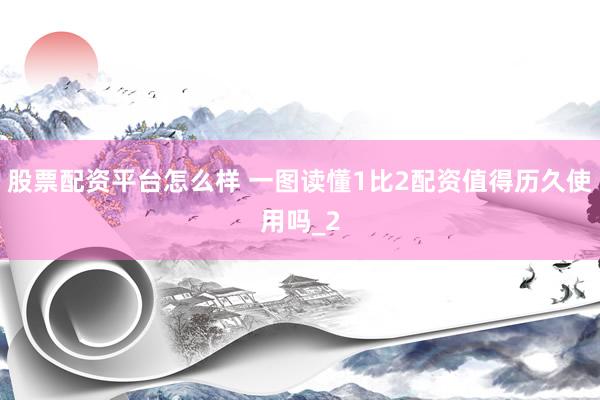 股票配资平台怎么样 一图读懂1比2配资值得历久使用吗_2