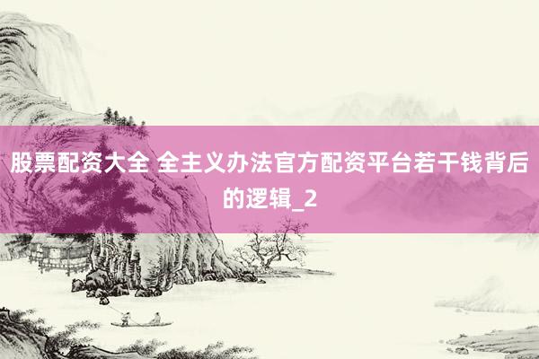 股票配资大全 全主义办法官方配资平台若干钱背后的逻辑_2