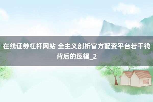 在线证劵杠杆网站 全主义剖析官方配资平台若干钱背后的逻辑_2