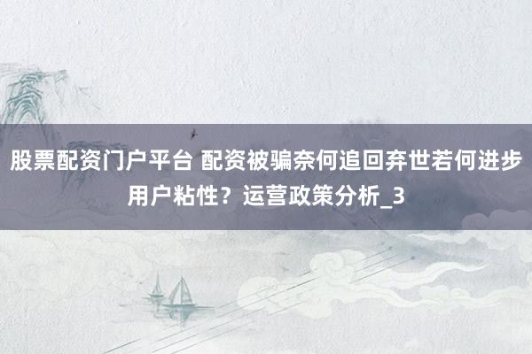 股票配资门户平台 配资被骗奈何追回弃世若何进步用户粘性？运营政策分析_3