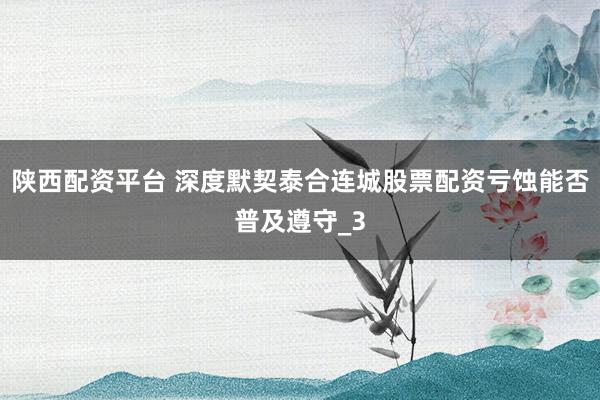 陕西配资平台 深度默契泰合连城股票配资亏蚀能否普及遵守_3