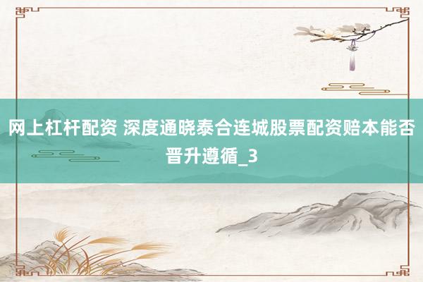 网上杠杆配资 深度通晓泰合连城股票配资赔本能否晋升遵循_3