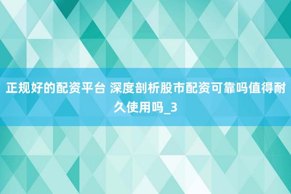 正规好的配资平台 深度剖析股市配资可靠吗值得耐久使用吗_3