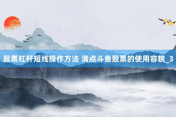 股票杠杆短线操作方法 清点斗鱼股票的使用容貌_3