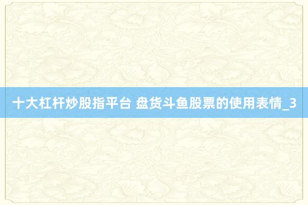 十大杠杆炒股指平台 盘货斗鱼股票的使用表情_3