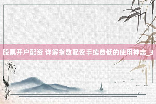 股票开户配资 详解指数配资手续费低的使用神志_3
