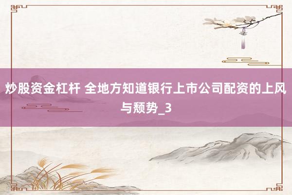 炒股资金杠杆 全地方知道银行上市公司配资的上风与颓势_3