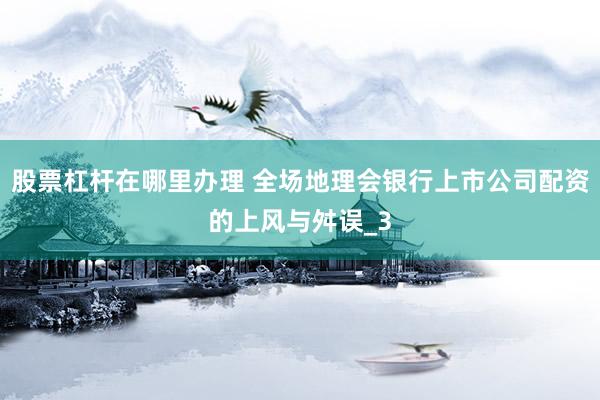 股票杠杆在哪里办理 全场地理会银行上市公司配资的上风与舛误_3