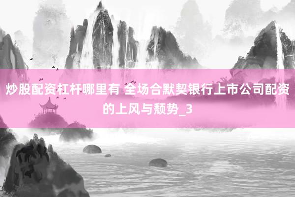 炒股配资杠杆哪里有 全场合默契银行上市公司配资的上风与颓势_3