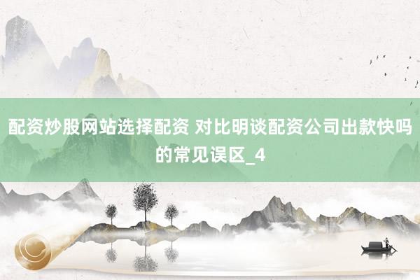 配资炒股网站选择配资 对比明谈配资公司出款快吗的常见误区_4