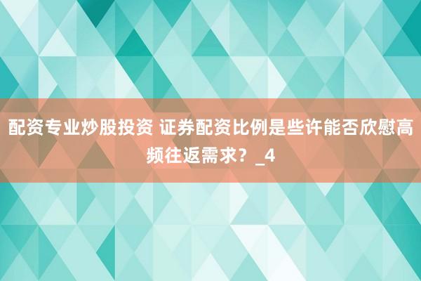 配资专业炒股投资 证券配资比例是些许能否欣慰高频往返需求？_4