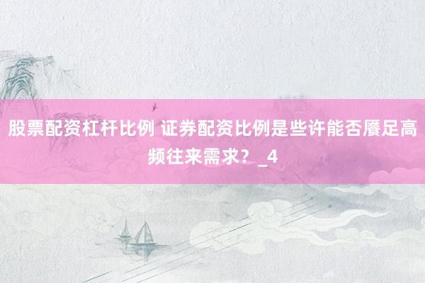 股票配资杠杆比例 证券配资比例是些许能否餍足高频往来需求？_4