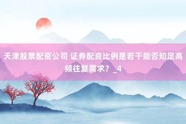 天津股票配资公司 证券配资比例是若干能否知足高频往复需求？_4