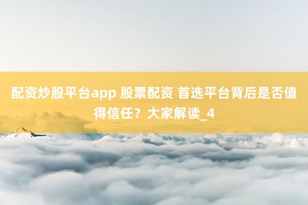 配资炒股平台app 股票配资 首选平台背后是否值得信任？大家解读_4