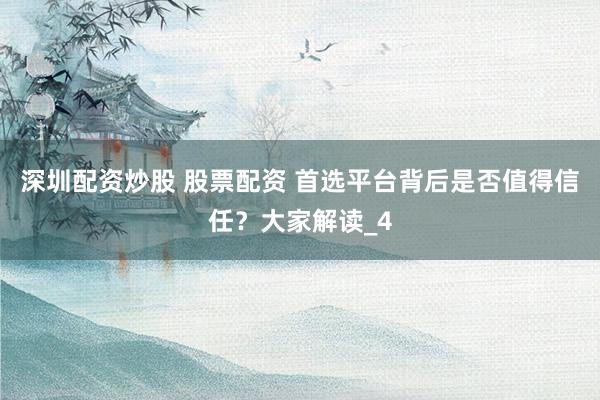 深圳配资炒股 股票配资 首选平台背后是否值得信任？大家解读_4
