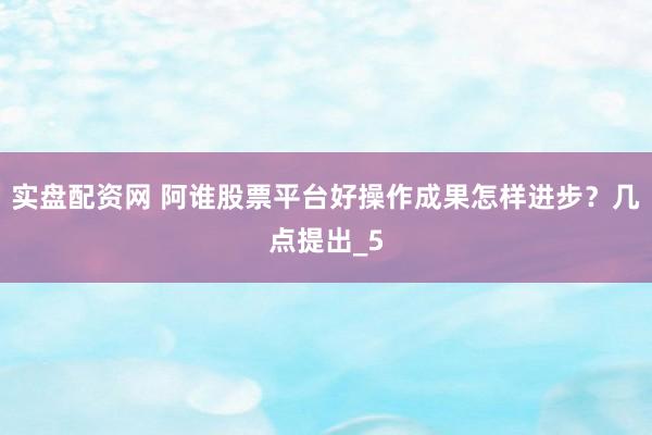 实盘配资网 阿谁股票平台好操作成果怎样进步？几点提出_5