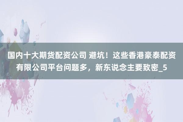 国内十大期货配资公司 避坑！这些香港豪泰配资有限公司平台问题多，新东说念主要致密_5