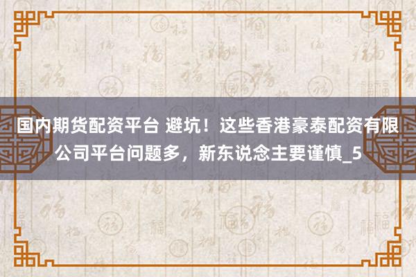国内期货配资平台 避坑！这些香港豪泰配资有限公司平台问题多，新东说念主要谨慎_5