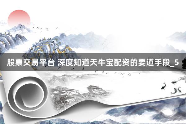 股票交易平台 深度知道天牛宝配资的要道手段_5