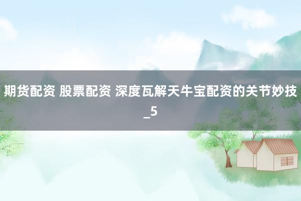 期货配资 股票配资 深度瓦解天牛宝配资的关节妙技_5