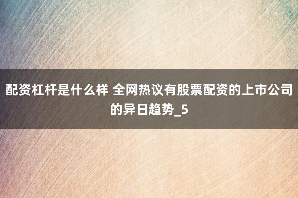 配资杠杆是什么样 全网热议有股票配资的上市公司的异日趋势_5