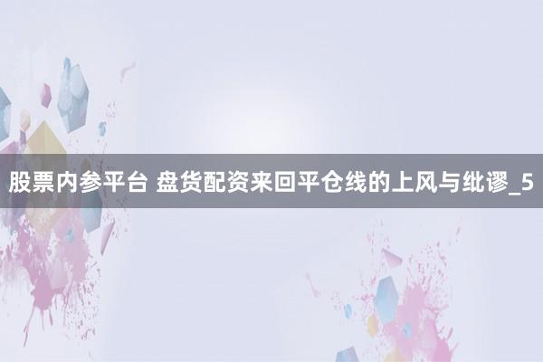 股票内参平台 盘货配资来回平仓线的上风与纰谬_5