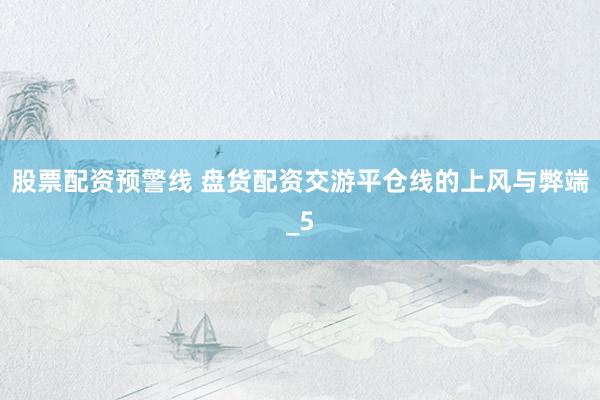 股票配资预警线 盘货配资交游平仓线的上风与弊端_5