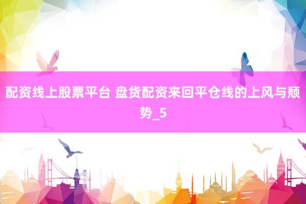 配资线上股票平台 盘货配资来回平仓线的上风与颓势_5