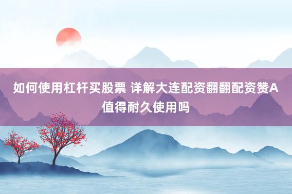 如何使用杠杆买股票 详解大连配资翻翻配资赞A值得耐久使用吗