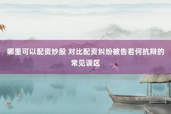 哪里可以配资炒股 对比配资纠纷被告若何抗辩的常见误区