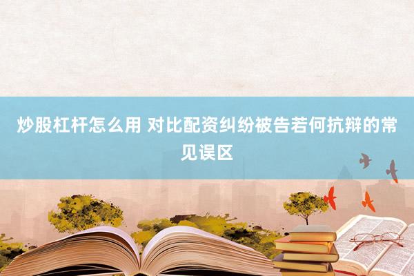 炒股杠杆怎么用 对比配资纠纷被告若何抗辩的常见误区