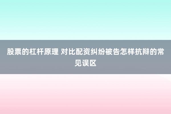 股票的杠杆原理 对比配资纠纷被告怎样抗辩的常见误区