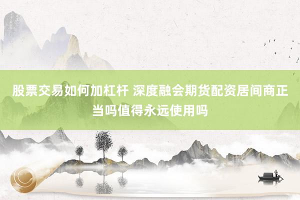 股票交易如何加杠杆 深度融会期货配资居间商正当吗值得永远使用吗