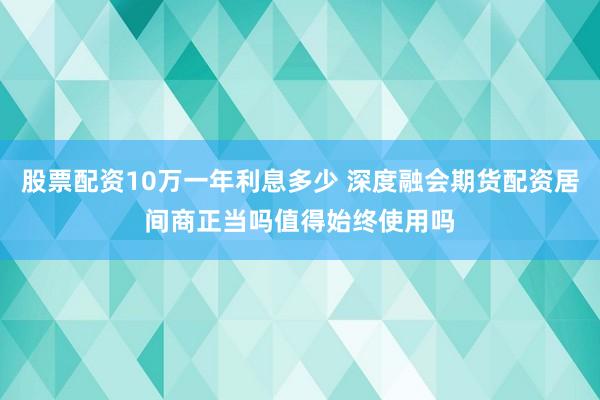 股票配资10万一年利息多少 深度融会期货配资居间商正当吗值得始终使用吗