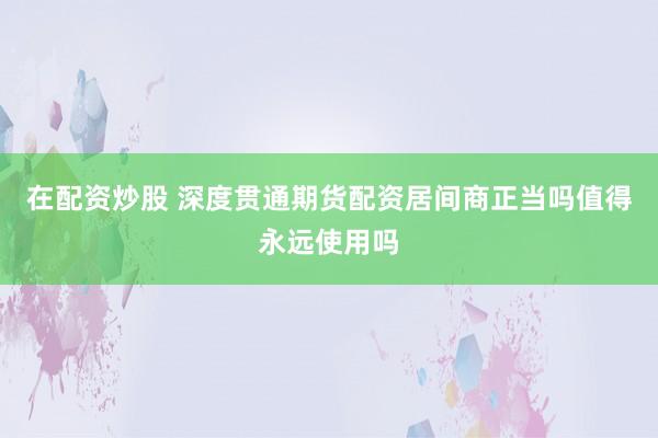 在配资炒股 深度贯通期货配资居间商正当吗值得永远使用吗