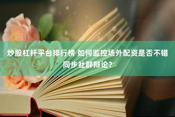 炒股杠杆平台排行榜 如何监控场外配资是否不错同步社群辩论？