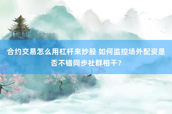 合约交易怎么用杠杆来炒股 如何监控场外配资是否不错同步社群相干？