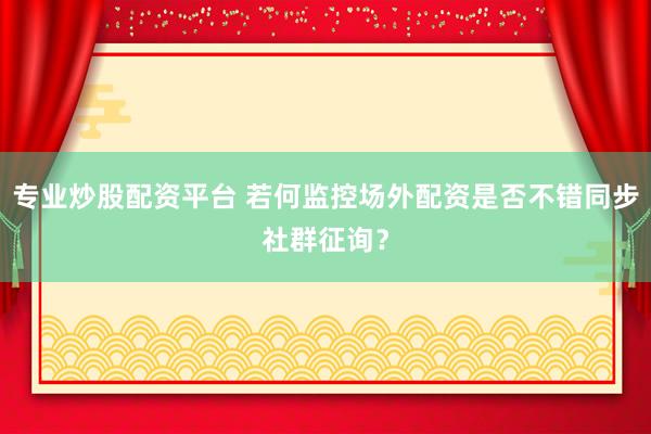 专业炒股配资平台 若何监控场外配资是否不错同步社群征询？