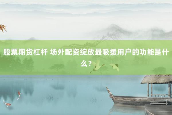 股票期货杠杆 场外配资绽放最吸援用户的功能是什么？