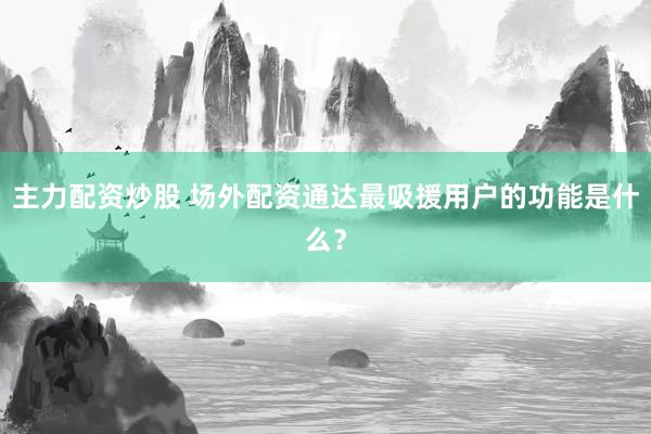 主力配资炒股 场外配资通达最吸援用户的功能是什么？