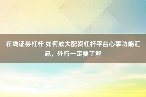 在线证劵杠杆 如何放大配资杠杆平台心事功能汇总，外行一定要了解